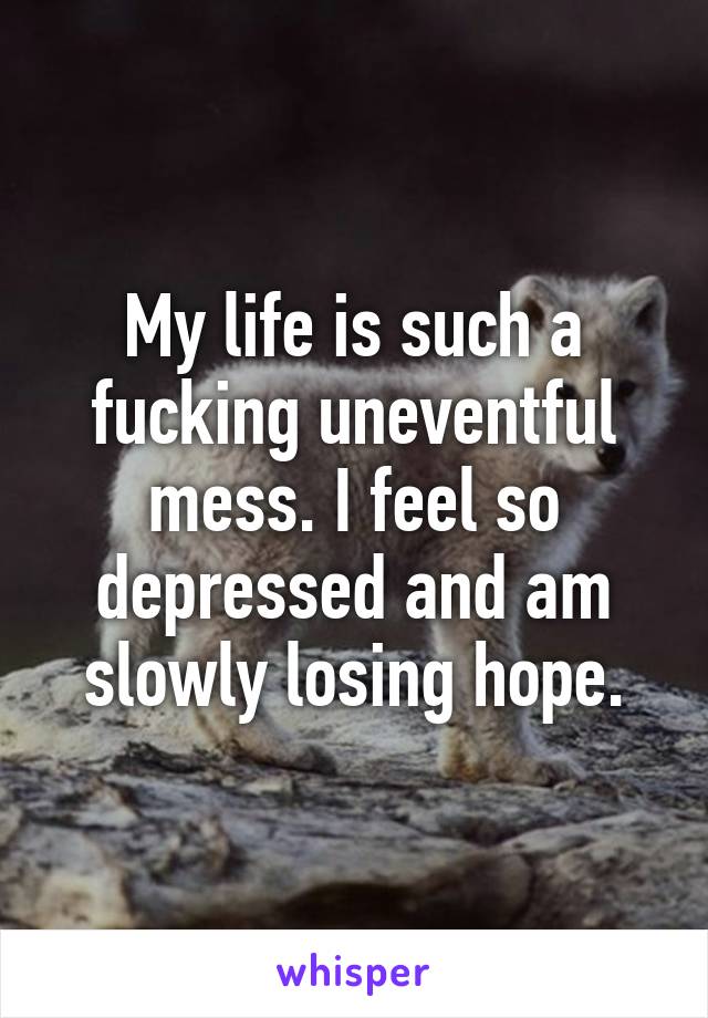 My life is such a fucking uneventful mess. I feel so depressed and am slowly losing hope.