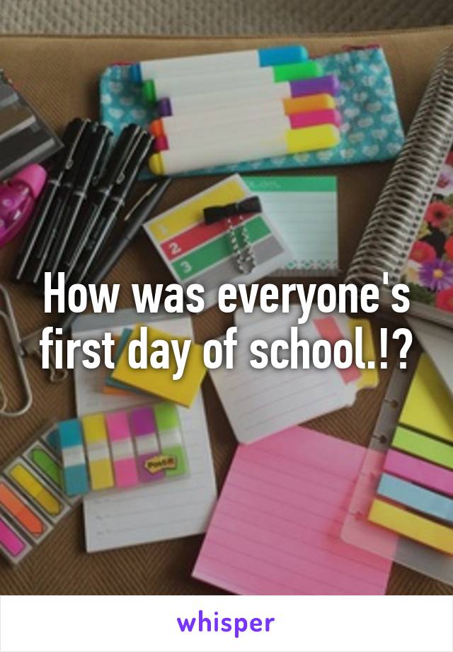 How was everyone's first day of school.!?