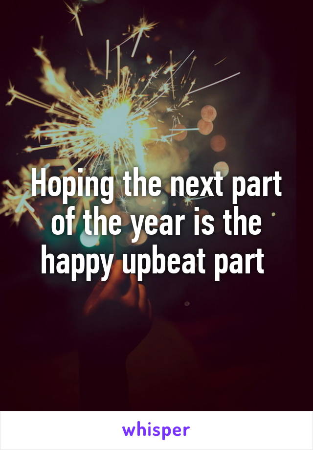 Hoping the next part of the year is the happy upbeat part 