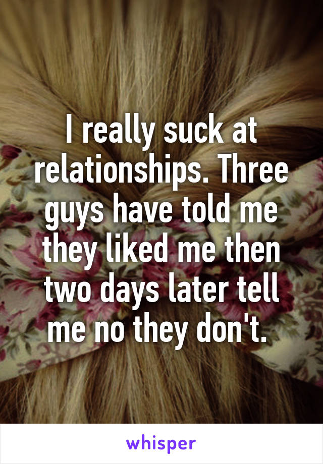 I really suck at relationships. Three guys have told me they liked me then two days later tell me no they don't. 