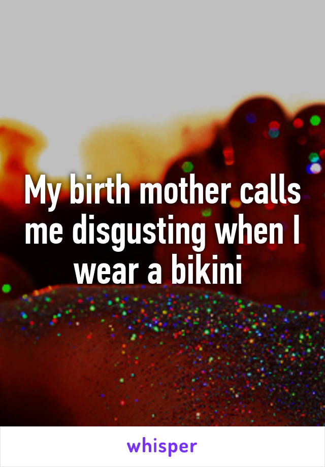 My birth mother calls me disgusting when I wear a bikini 