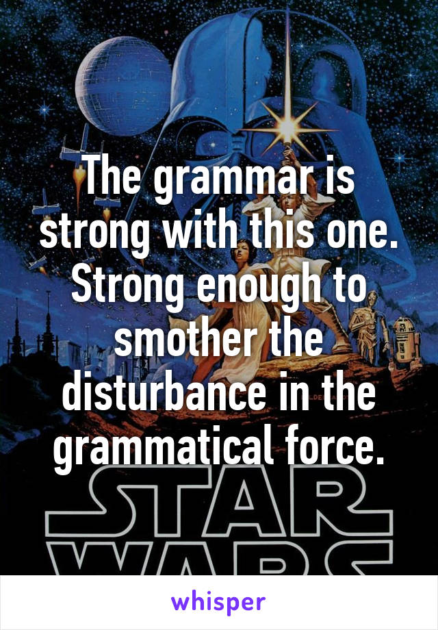 The grammar is strong with this one. Strong enough to smother the disturbance in the grammatical force.