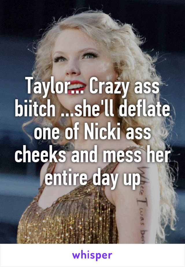 Taylor... Crazy ass biitch ...she'll deflate one of Nicki ass cheeks and mess her entire day up