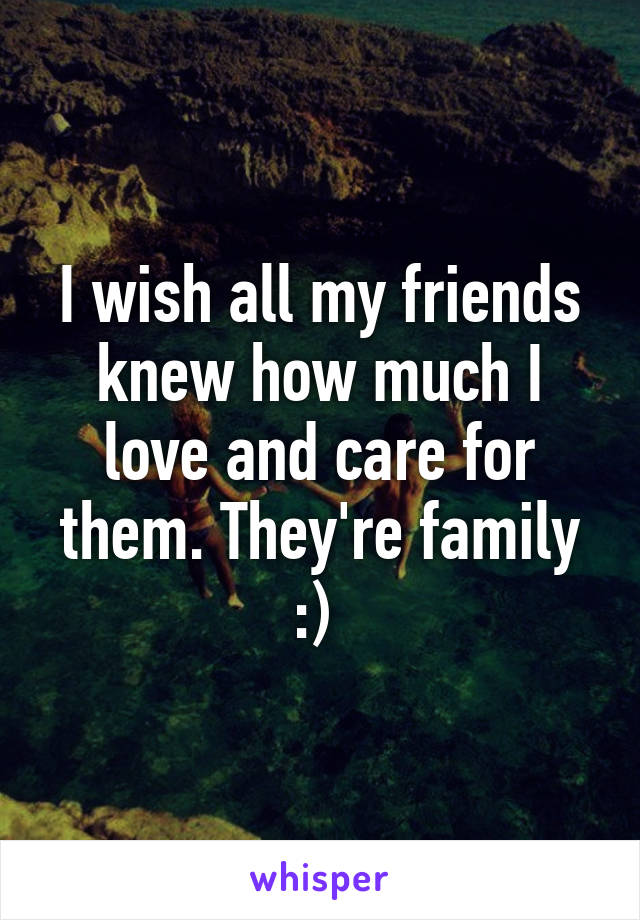 I wish all my friends knew how much I love and care for them. They're family :) 