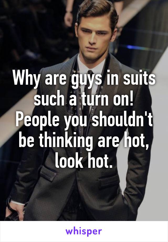 Why are guys in suits such a turn on! People you shouldn't be thinking are hot, look hot.