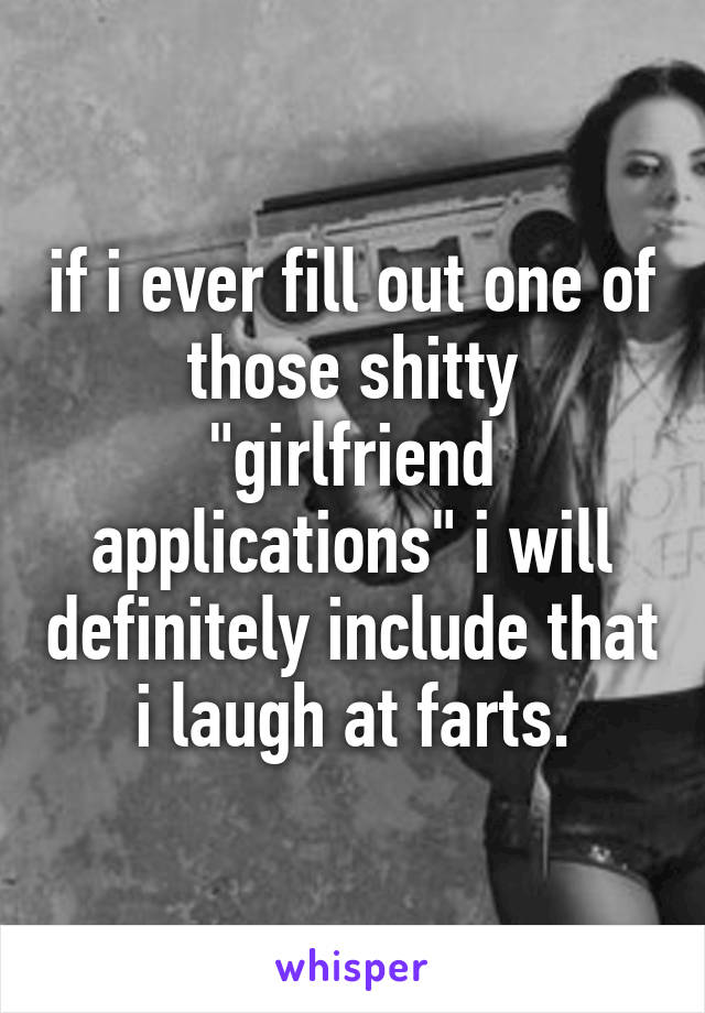 if i ever fill out one of those shitty "girlfriend applications" i will definitely include that i laugh at farts.