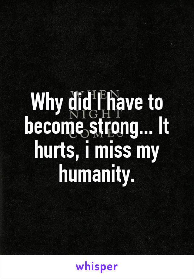 Why did I have to become strong... It hurts, i miss my humanity.