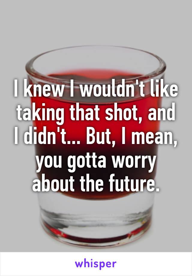 I knew I wouldn't like taking that shot, and I didn't... But, I mean, you gotta worry about the future.