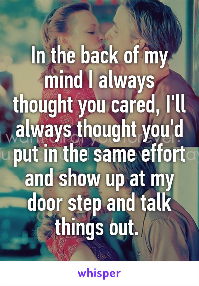 In the back of my mind I always thought you cared, I'll always thought you'd put in the same effort and show up at my door step and talk things out. 