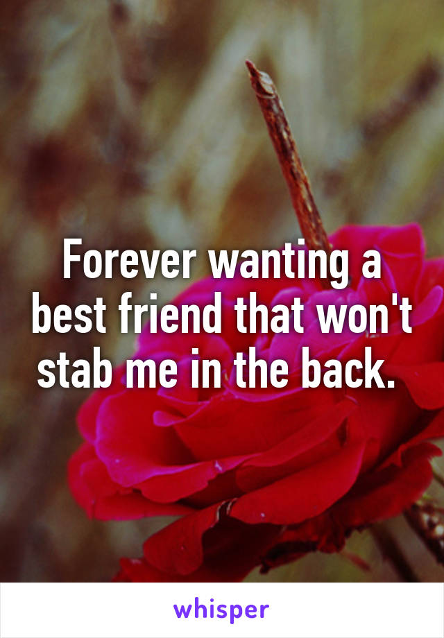 Forever wanting a best friend that won't stab me in the back. 