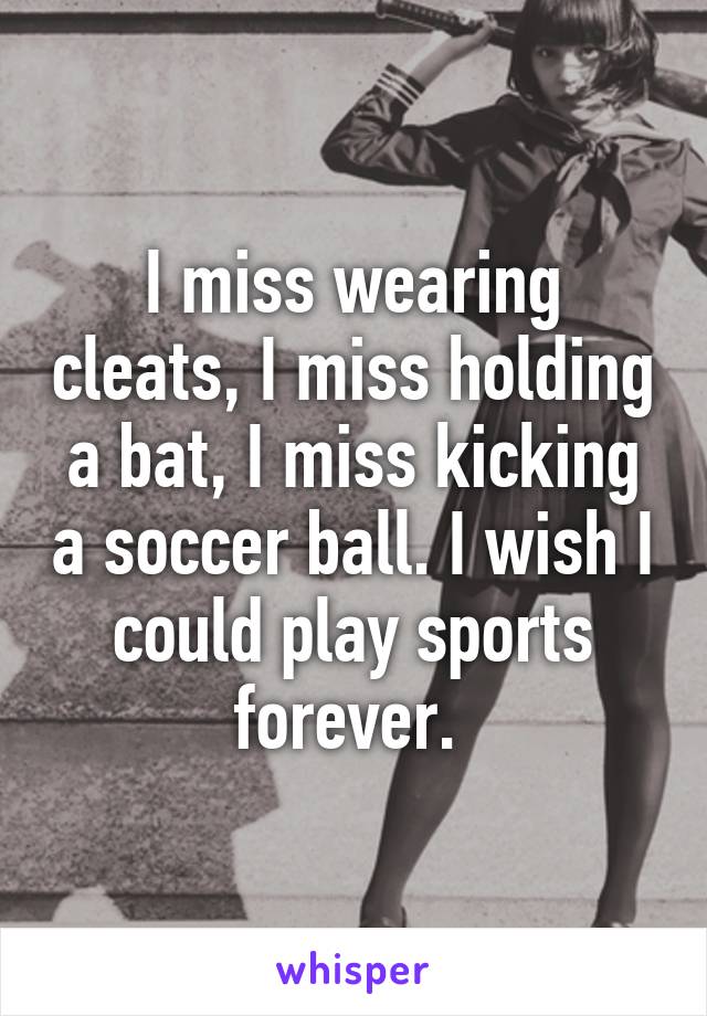 I miss wearing cleats, I miss holding a bat, I miss kicking a soccer ball. I wish I could play sports forever. 