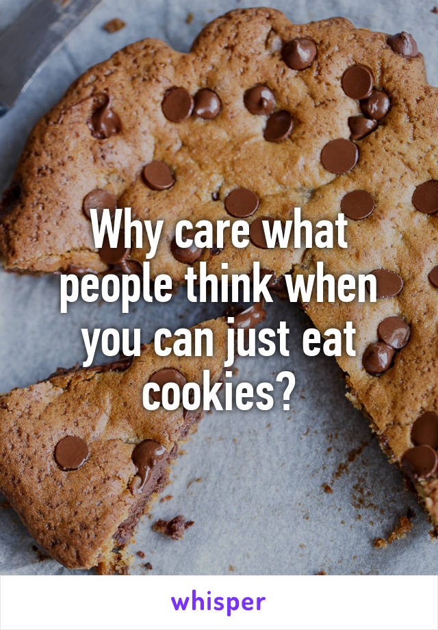 Why care what people think when you can just eat cookies?