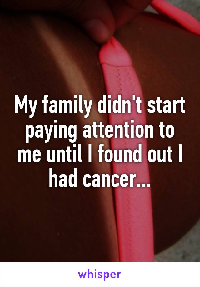 My family didn't start paying attention to me until I found out I had cancer...