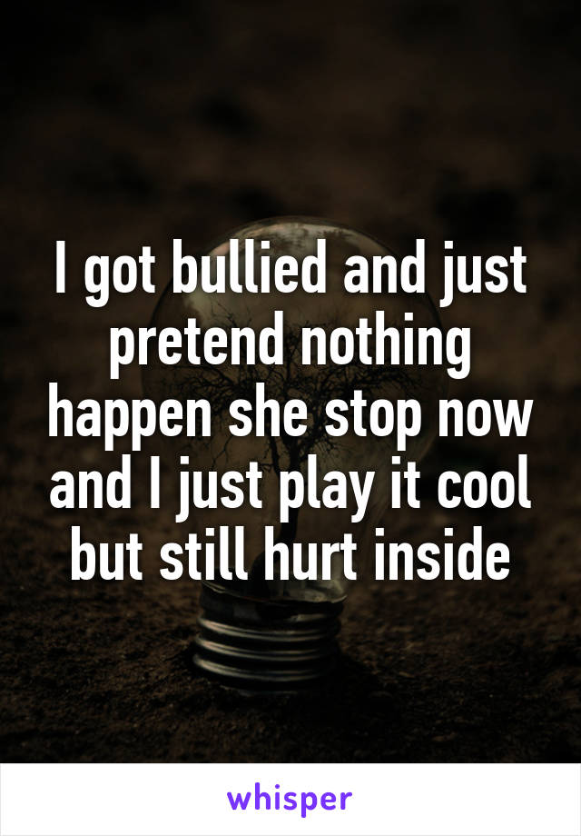 I got bullied and just pretend nothing happen she stop now and I just play it cool but still hurt inside