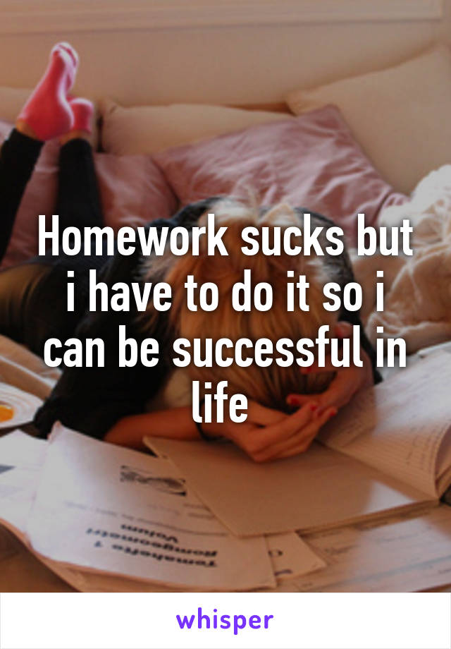 Homework sucks but i have to do it so i can be successful in life 