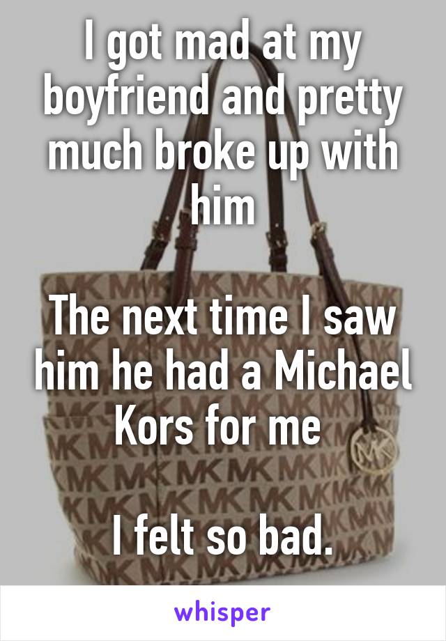 I got mad at my boyfriend and pretty much broke up with him

The next time I saw him he had a Michael Kors for me 

I felt so bad.
