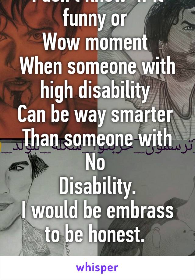 I don't know  if it funny or 
Wow moment 
When someone with high disability 
Can be way smarter 
Than someone with No 
Disability.
I would be embrass to be honest. 
.
