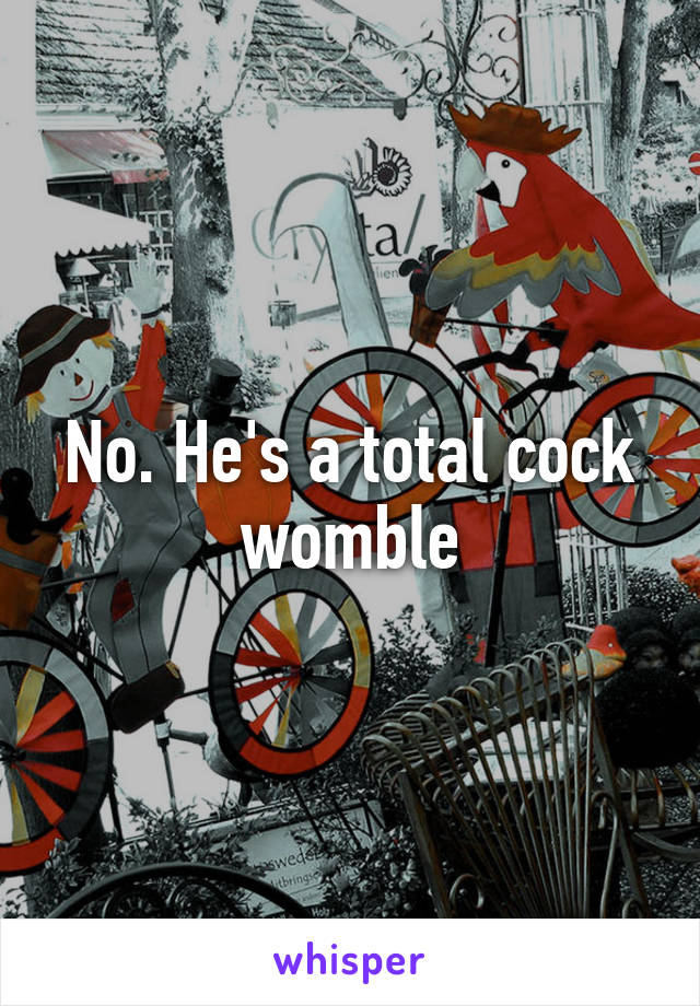 No. He's a total cock womble