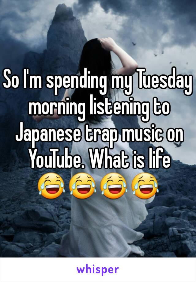 So I'm spending my Tuesday morning listening to Japanese trap music on YouTube. What is life 😂😂😂😂 