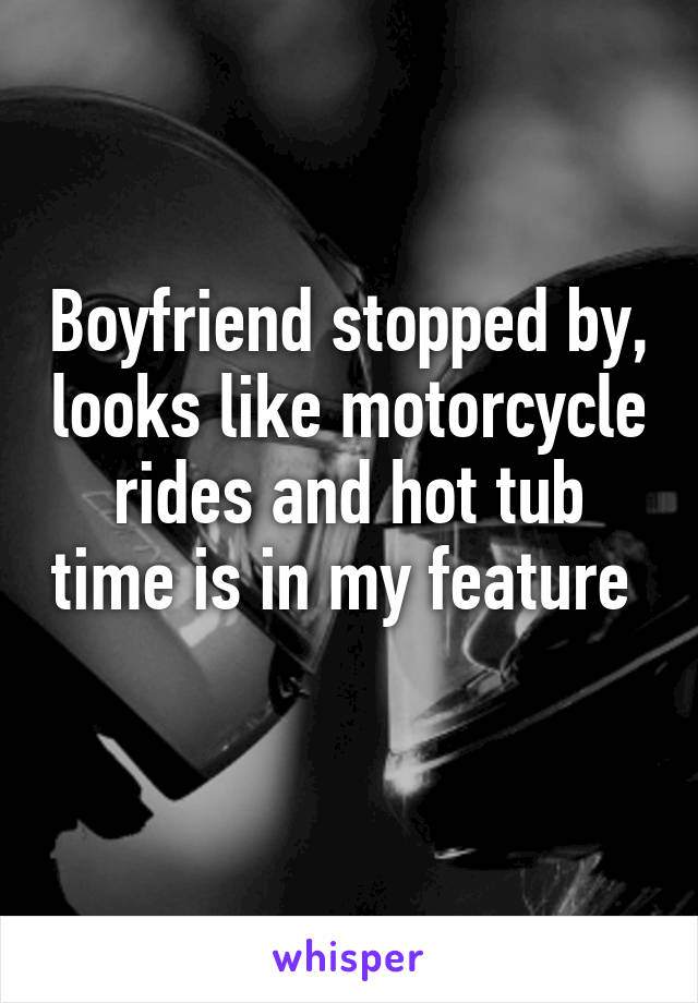 Boyfriend stopped by, looks like motorcycle rides and hot tub time is in my feature  