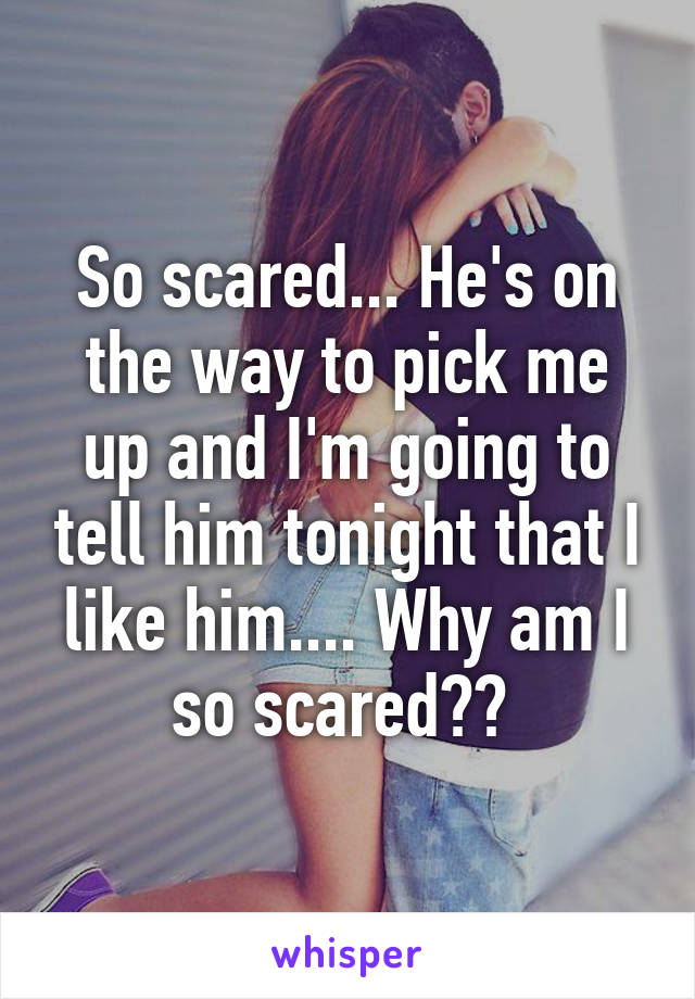 So scared... He's on the way to pick me up and I'm going to tell him tonight that I like him.... Why am I so scared?? 