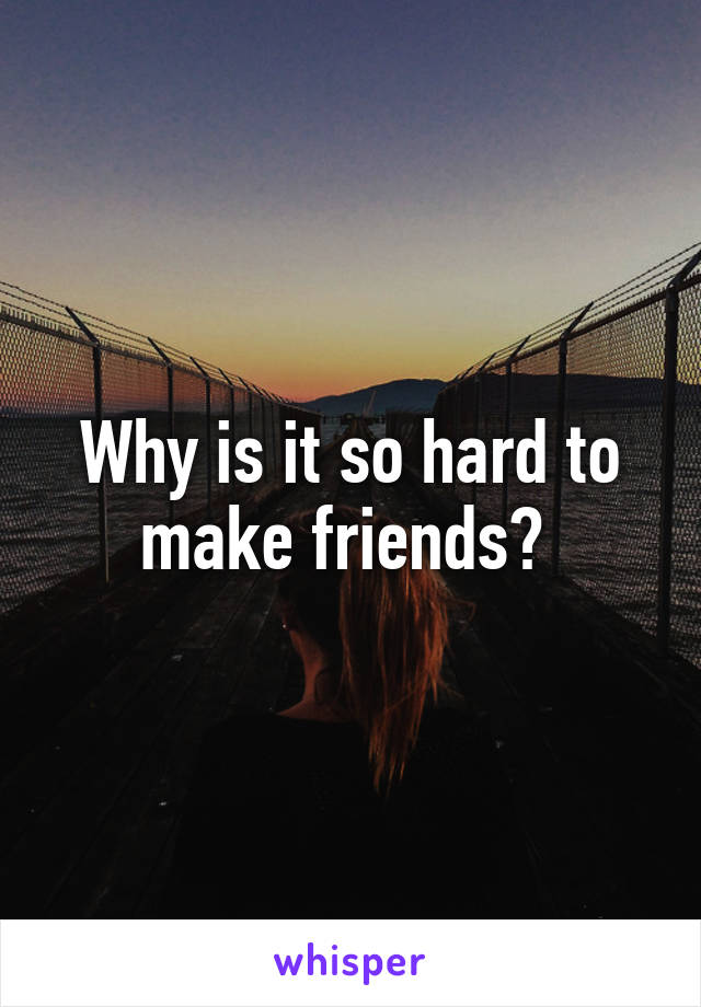 Why is it so hard to make friends? 