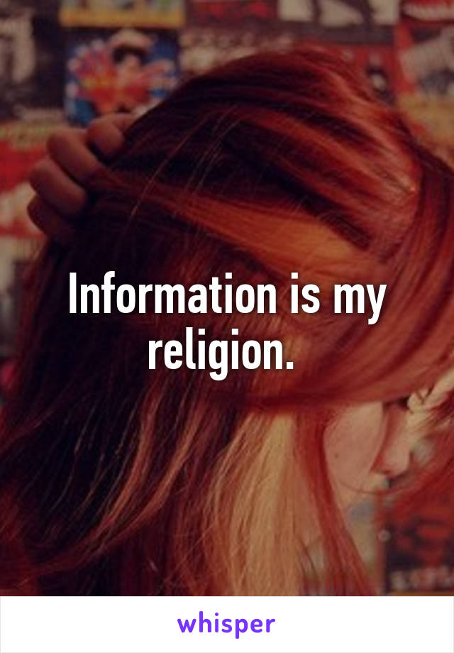 Information is my religion. 