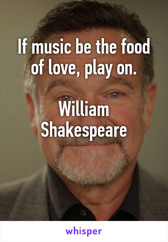 If music be the food of love, play on.

William Shakespeare


