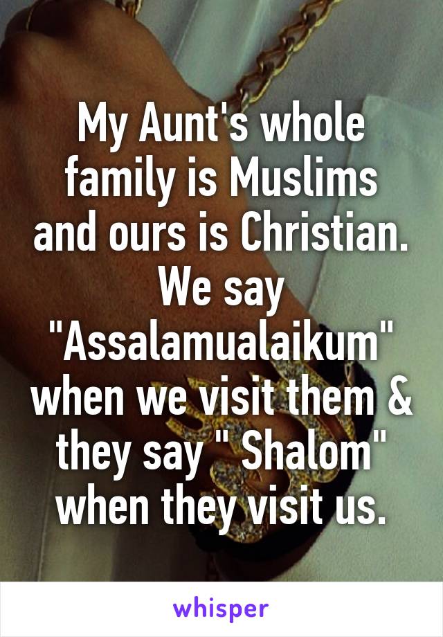 My Aunt's whole family is Muslims and ours is Christian.
We say "Assalamualaikum" when we visit them & they say " Shalom" when they visit us.