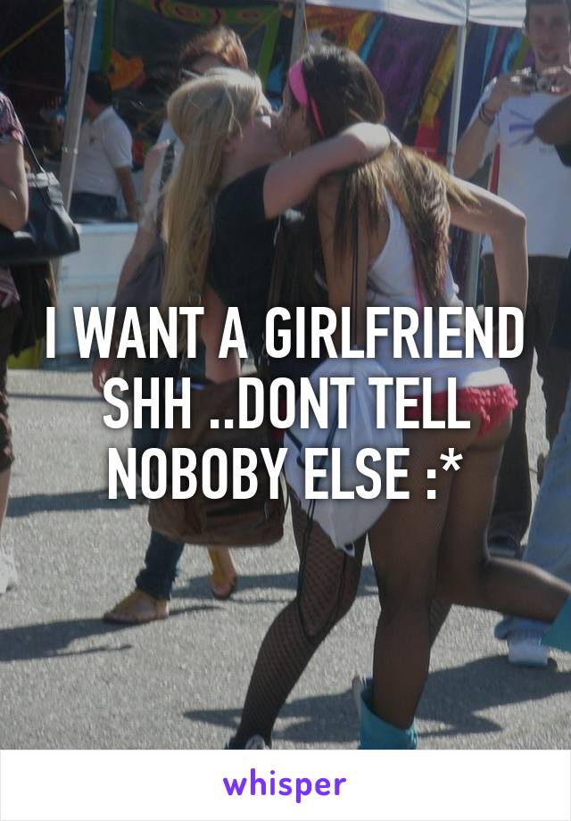 I WANT A GIRLFRIEND SHH ..DONT TELL NOBOBY ELSE :*