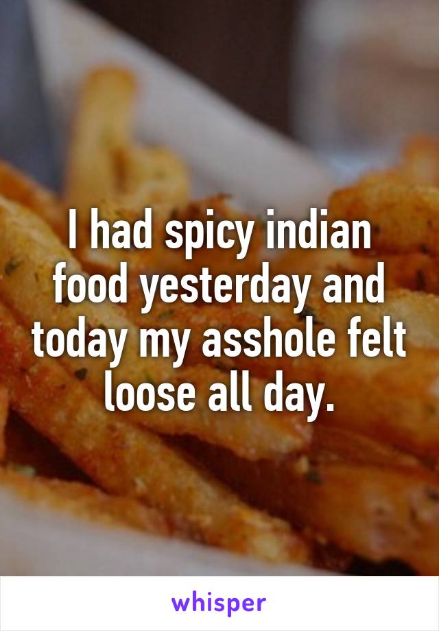 I had spicy indian food yesterday and today my asshole felt loose all day.