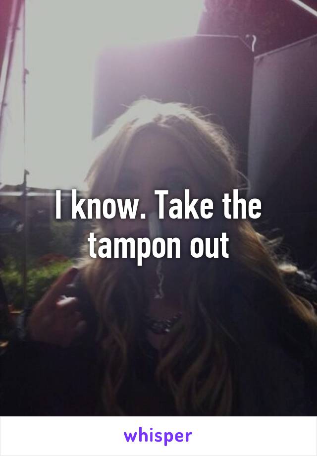 I know. Take the tampon out