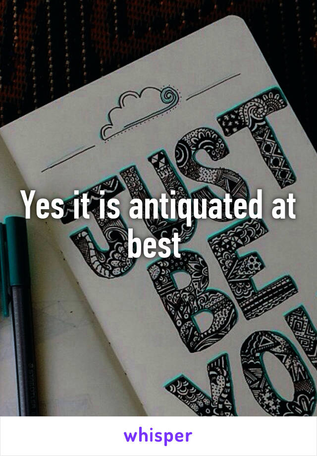 Yes it is antiquated at best 