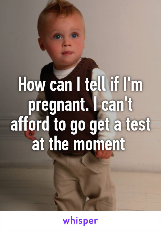 How can I tell if I'm pregnant. I can't afford to go get a test at the moment 