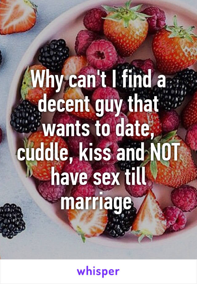 Why can't I find a decent guy that wants to date, cuddle, kiss and NOT have sex till marriage 