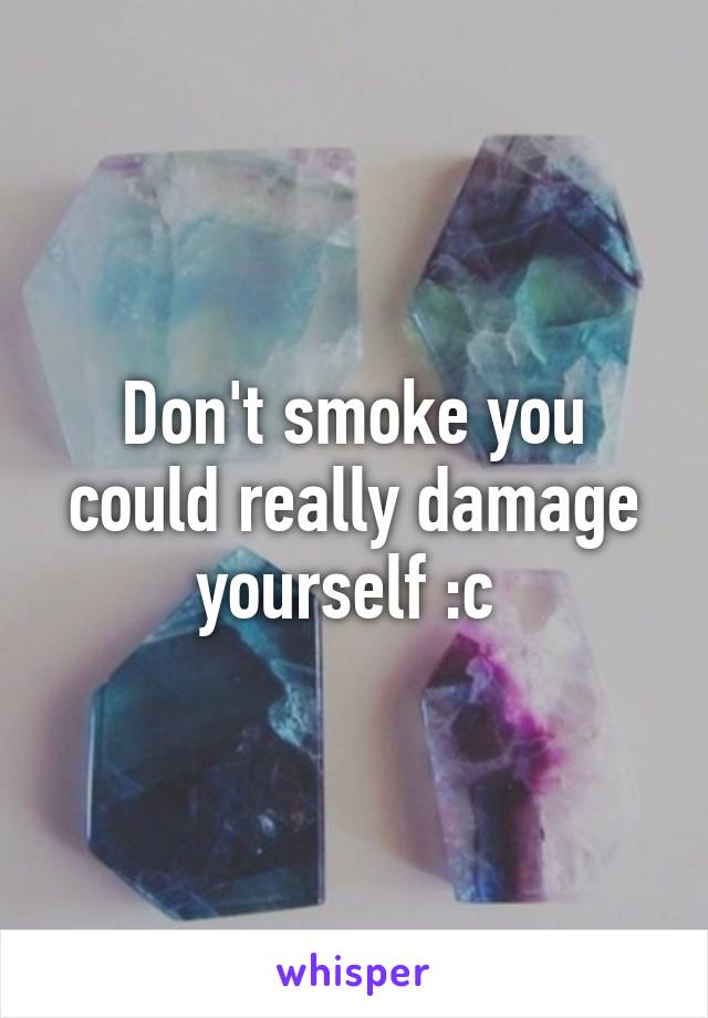 Don't smoke you could really damage yourself :c 