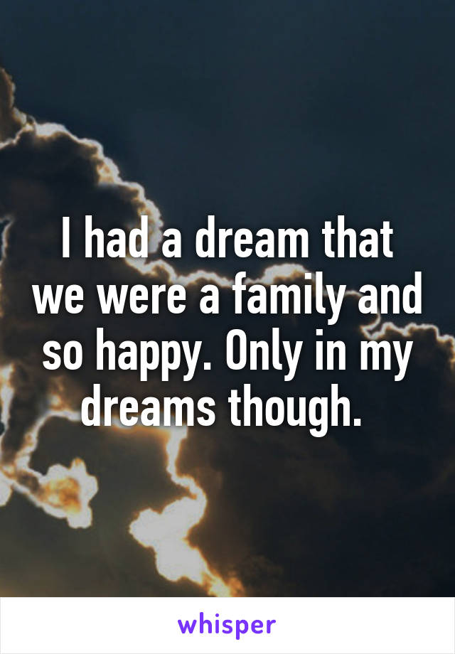 I had a dream that we were a family and so happy. Only in my dreams though. 