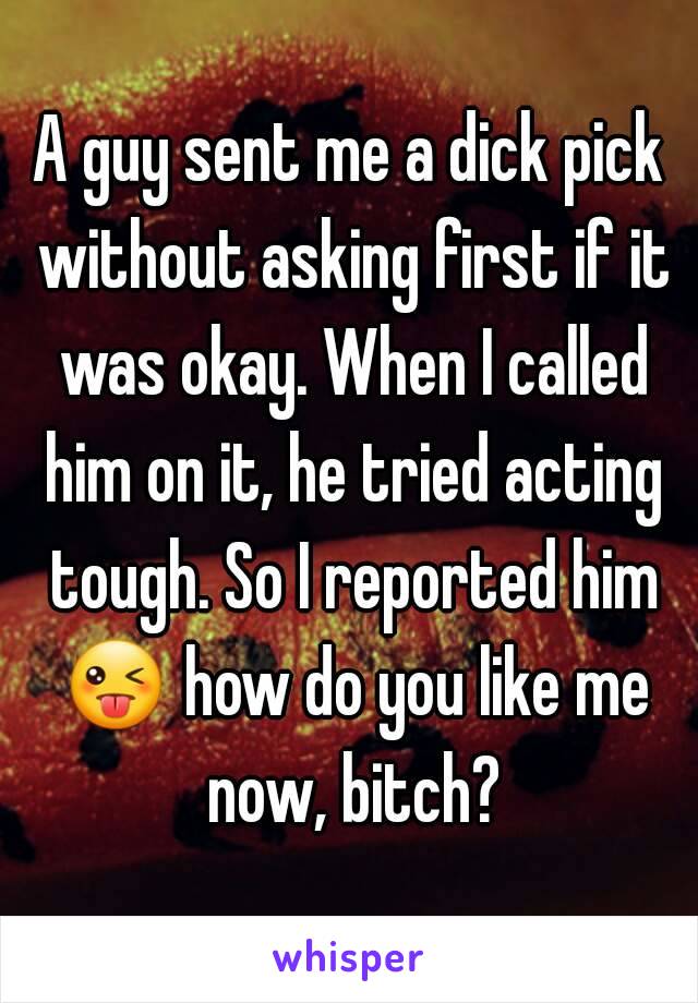 A guy sent me a dick pick without asking first if it was okay. When I called him on it, he tried acting tough. So I reported him 😜 how do you like me now, bitch?