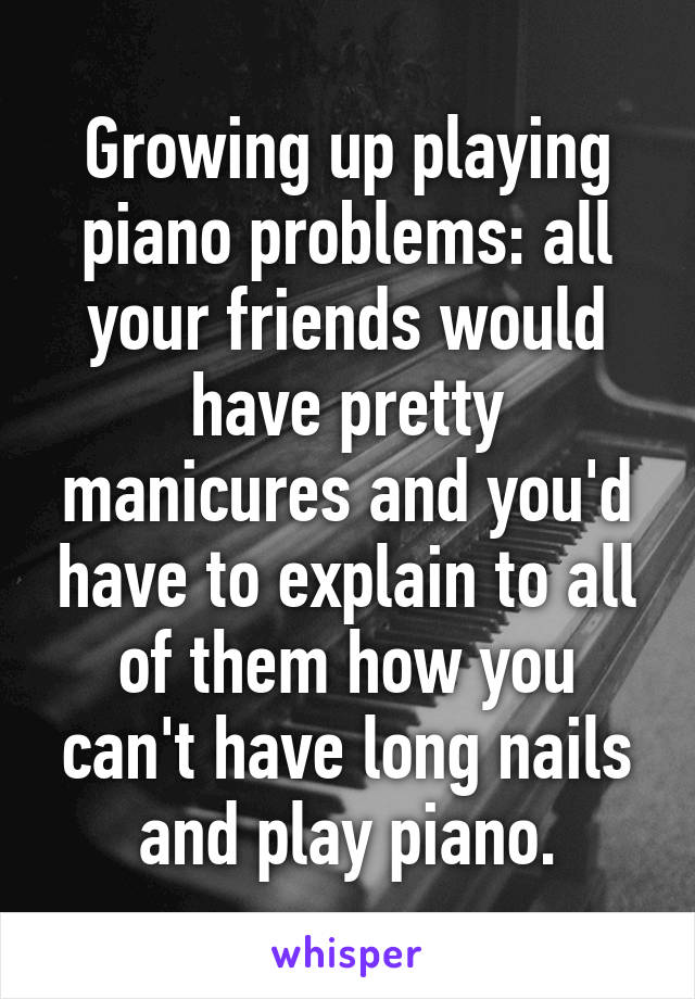 Growing up playing piano problems: all your friends would have pretty manicures and you'd have to explain to all of them how you can't have long nails and play piano.