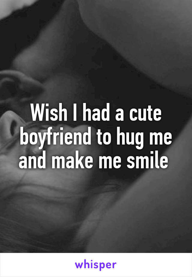 Wish I had a cute boyfriend to hug me and make me smile 