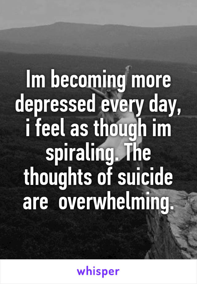 Im becoming more depressed every day, i feel as though im spiraling. The thoughts of suicide are  overwhelming.