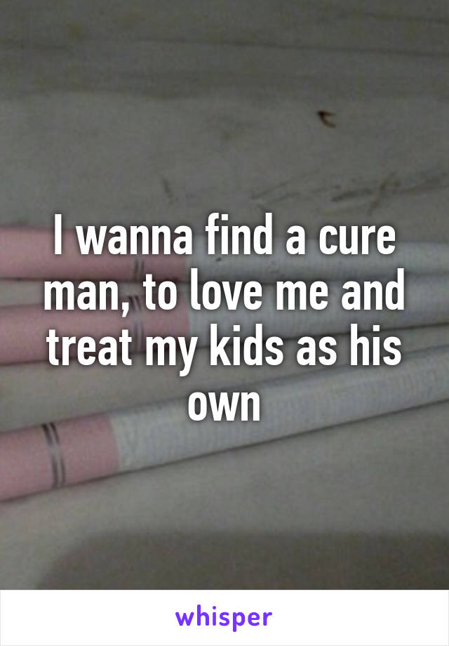 I wanna find a cure man, to love me and treat my kids as his own