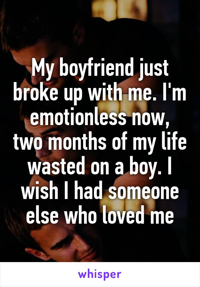 My boyfriend just broke up with me. I'm emotionless now, two months of my life wasted on a boy. I wish I had someone else who loved me