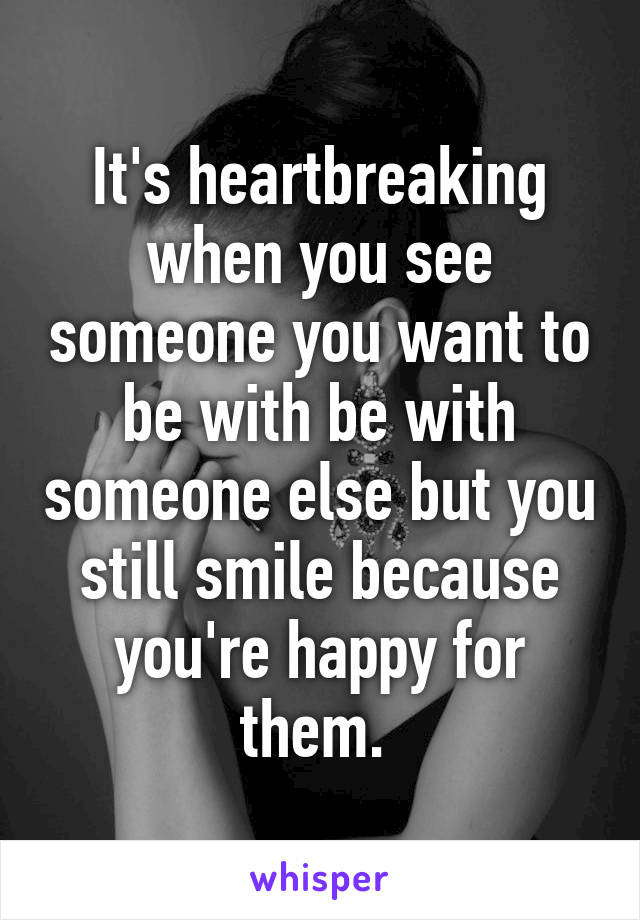 It's heartbreaking when you see someone you want to be with be with someone else but you still smile because you're happy for them. 