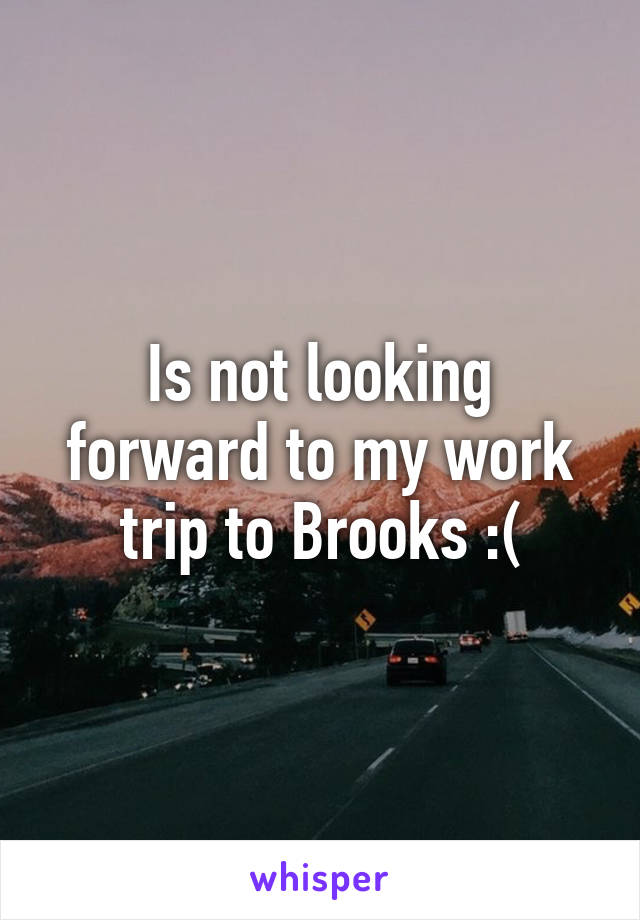 Is not looking forward to my work trip to Brooks :(