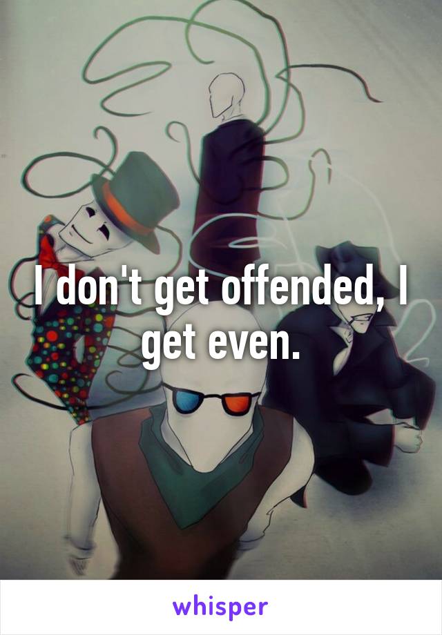 I don't get offended, I get even.