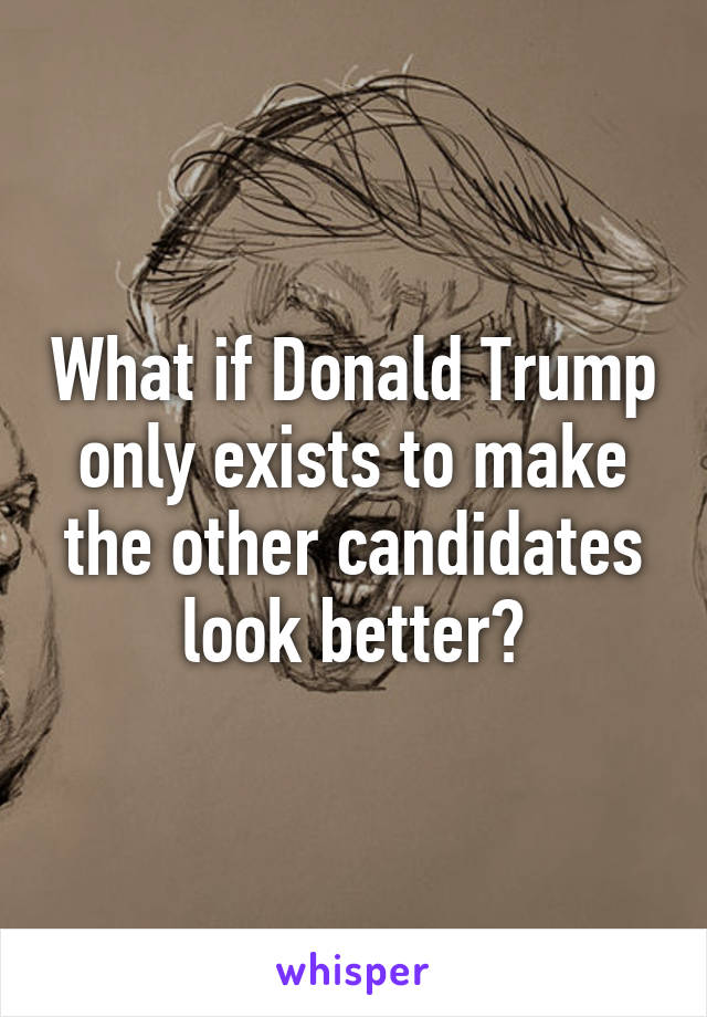 What if Donald Trump only exists to make the other candidates look better?