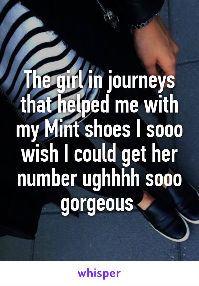 The girl in journeys that helped me with my Mint shoes I sooo wish I could get her number ughhhh sooo gorgeous 