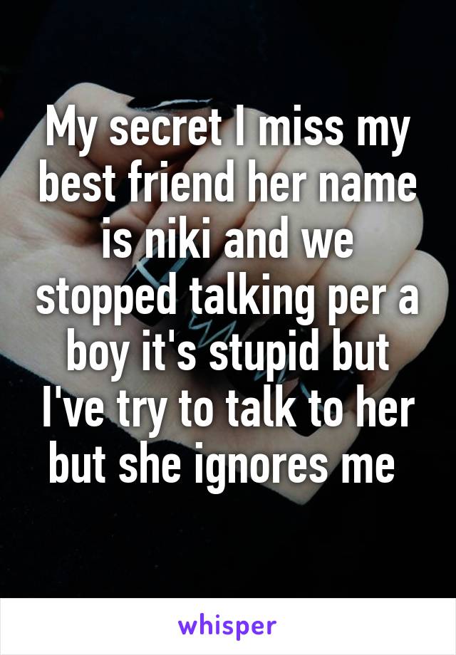 My secret I miss my best friend her name is niki and we stopped talking per a boy it's stupid but I've try to talk to her but she ignores me 
