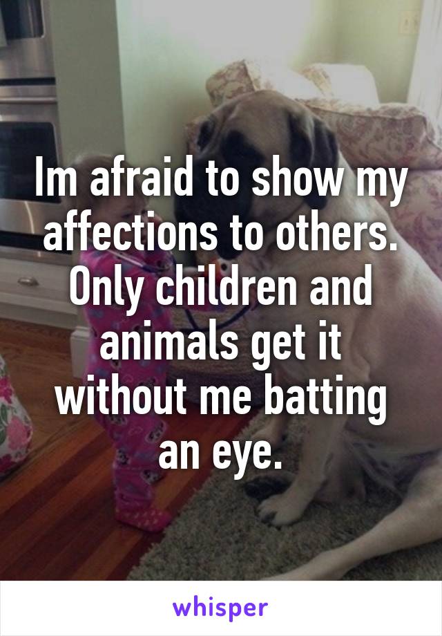 Im afraid to show my affections to others. Only children and animals get it without me batting an eye.